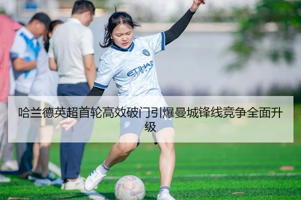 哈兰德英超首轮高效破门引爆曼城锋线竞争全面升级 - PG