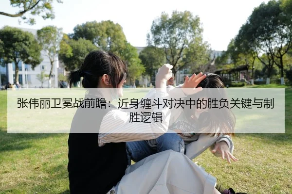 张伟丽卫冕战前瞻：近身缠斗对决中的胜负关键与制胜逻辑
