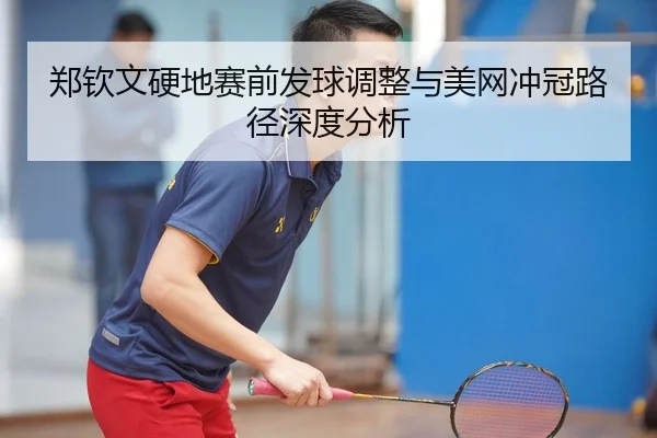郑钦文硬地赛前发球调整与美网冲冠路径深度分析